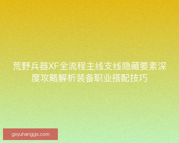 荒野兵器XF全流程主线支线隐藏要素深度攻略解析装备职业搭配技巧