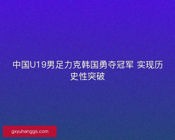 中国U19男足力克韩国勇夺冠军 实现历史性突破