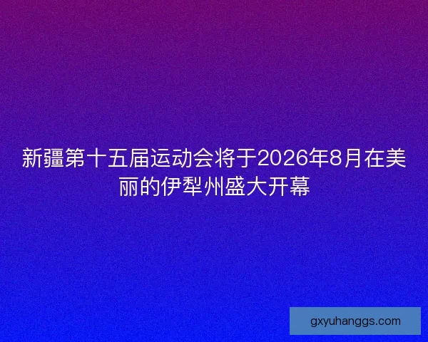 新疆第十五届运动会将于2026年8月在美丽的伊犁州盛大开幕
