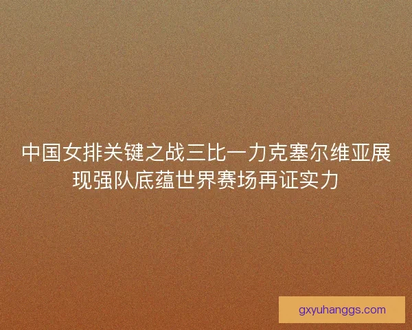 中国女排关键之战三比一力克塞尔维亚展现强队底蕴世界赛场再证实力